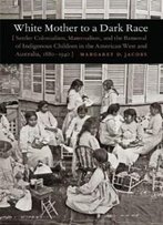 White Mother To A Dark Race: Settler Colonialism, Maternalism, And The Removal Of Indigenous Children In The American West And Australia, 1880-1940