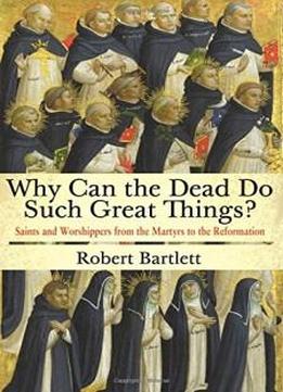 Why Can The Dead Do Such Great Things?: Saints And Worshippers From The Martyrs To The Reformation