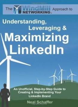 Windmill Networking: Understanding, Leveraging & Maximizing Linkedin: An Unofficial, Step-by-step Guide To Creating & Implementing Your Linkedin Brand - Social Networking In A Web 2.0 World