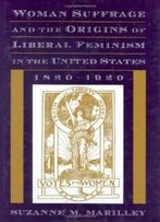 Woman Suffrage And The Origins Of Liberal Feminism In The United States, 1820-1920
