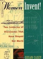 Women Invent!: Two Centuries Of Discoveries That Have Shaped Our World