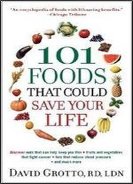 101 Foods That Could Save Your Life: Discover Nuts That Can Help Keep You Thin, Fruits And Vegetables That Fight Cancer, Fats That Reduce Blood Pressure, And Much More