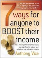 7 Ways For Anyone To Boost Their Income: How Making A Few Simple Changes Can Significantly Reduce Your Outgoings And Gain Extra Income (How To Books)