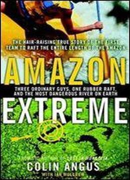 Amazon Extreme : Three Ordinary Guys One Rubber Raft And The Most Dangerous River On Earth