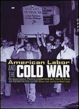 American Labor And The Cold War: Grassroots Politics And Postwar Political Culture