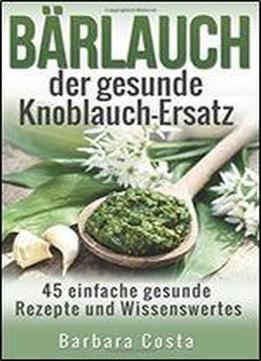 Baerlauch Der Gesunde Knoblauch-ersatz: 45 Einfache Gesunde Rezepte Und Wissenswertes Uber Den Barlauch