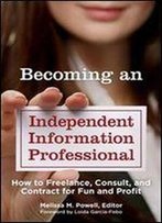 Becoming An Independent Information Professional: How To Freelance, Consult, And Contract For Fun And Profit