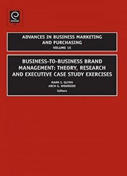 Business-to-business Brand Management: Theory, Research, And Executive Case Study Exercises (advances In Business Marketing And Purchasing)