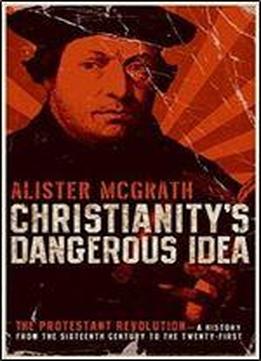 Christianity's Dangerous Idea: The Protestant Revolution A History From The Sixteenth Century To The Twenty-first