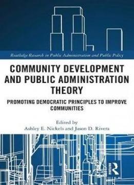 Community Development And Public Administration Theory: Promoting Democratic Principles To Improve Communities (routledge Research In Public Administration And Public Policy)