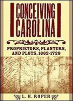 Conceiving Carolina: Proprietors, Planters, And Plots, 16621729