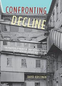 Confronting Decline: The Political Economy Of Deindustrialization In Twentieth-century New England (working In The Americas)