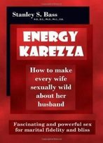 Energy-Karezza: How To Make Every Wife Sexually Wild About Her Husband: Fascinating And Powerful Sex For Marital Fidelity And Bliss