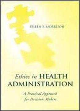 Ethics In Health Administration: A Practical Approach For Decision Makers