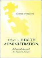 Ethics In Health Administration: A Practical Approach For Decision Makers