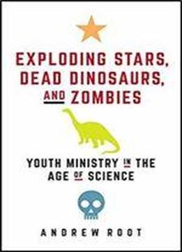 Exploding Stars, Dead Dinosaurs, And Zombies: Youth Ministry In The Age Of Science (science For Youth Ministry)