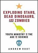 Exploding Stars, Dead Dinosaurs, And Zombies: Youth Ministry In The Age Of Science (Science For Youth Ministry)
