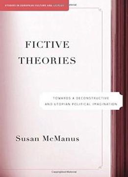 Fictive Theories: Towards A Deconstructive And Utopian Political Imagination (studies In European Culture And History)