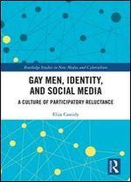 Gay Men, Identity And Social Media: A Culture Of Participatory Reluctance (routledge Studies In New Media And Cyberculture)