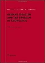 German Idealism And The Problem Of Knowledge:: Kant, Fichte, Schelling, And Hegel (Studies In German Idealism)
