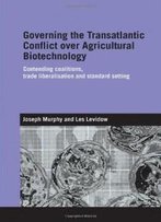 Governing The Transatlantic Conflict Over Agricultural Biotechnology: Contending Coalitions, Trade Liberalisation And Standard Setting (Genetics And Society)