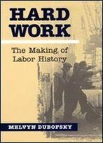 Hard Work: The Making Of Labor History (Working Class In American History)