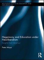 Hegemony And Education Under Neoliberalism: Insights From Gramsci (Routledge Studies In Education, Neoliberalism, And Marxism)