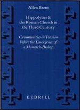 Hippolytus And The Roman Church In The Third Century: Communities In Tension Before The Emergence Of A Monarch-bishop (supplements To Vigiliae Chris) (vigiliae Christianae, Supplements)