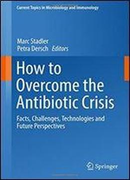 How To Overcome The Antibiotic Crisis: Facts, Challenges, Technologies And Future Perspectives (current Topics In Microbiology And Immunology)