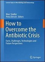 How To Overcome The Antibiotic Crisis: Facts, Challenges, Technologies And Future Perspectives (Current Topics In Microbiology And Immunology)