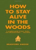 How To Stay Alive In The Woods: A Complete Guide To Food, Shelter And Self-Preservation Anywhere