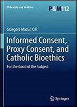 Informed Consent, Proxy Consent, And Catholic Bioethics: For The Good Of The Subject (philosophy And Medicine)