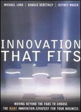 Innovation That Fits: Moving Beyond The Fads To Choose The Right Innovation Strategy For Your Business