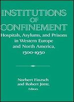 Institutions Of Confinement: Hospitals, Asylums, And Prisons In Western Europe And North America, 1500-1950 (publications Of The German Historical Institute)