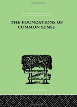 International Library Of Psychology: The Foundations Of Common Sense: A Psychological Preface To The Problems Of Knowledge