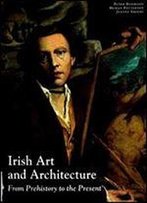 Irish Art And Architecture: From Prehistory To The Present