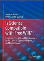 Is Science Compatible With Free Will?: Exploring Free Will And Consciousness In The Light Of Quantum Physics And Neuroscience