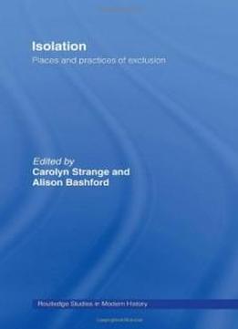 Isolation: Places And Practices Of Exclusion (routledge Studies In Modern History)