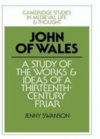 John Of Wales: A Study Of The Works And Ideas Of A Thirteenth-Century Friar (Cambridge Studies In Medieval Life And Thought: Fourth Series)