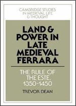 Land And Power In Late Medieval Ferrara: The Rule Of The Este, 1350-1450 (cambridge Studies In Medieval Life And Thought: Fourth Series)