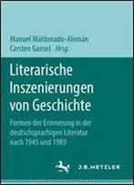 Literarische Inszenierungen Von Geschichte: Formen Der Erinnerung In Der Deutschsprachigen Literatur Nach 1945 Und 1989