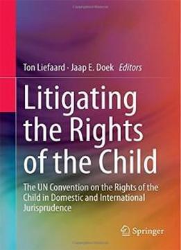 Litigating The Rights Of The Child: The Un Convention On The Rights Of The Child In Domestic And International Jurisprudence