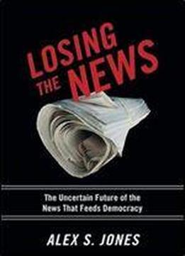 Losing The News: The Future Of The News That Feeds Democracy (institutions Of American Democracy)