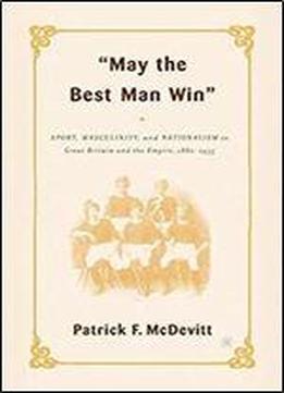 May The Best Man Win: Sport, Masculinity, And Nationalism In Great Britain And The Empire, 1880-1935
