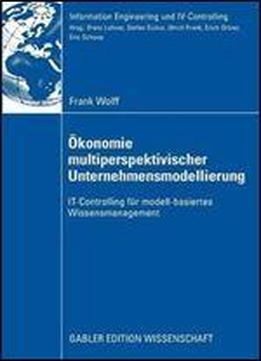 Okonomie Multiperspektivischer Unternehmensmodellierung: It-controlling Fur Modell-basiertes Wissensmanagement (information Engineering Und Iv-controlling)