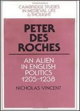 Peter Des Roches: An Alien In English Politics, 1205-1238 (cambridge Studies In Medieval Life And Thought: Fourth Series)