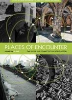 Places Of Encounter, Volume 1: Time, Place, And Connectivity In World History, Volume One: To 1600