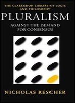 Pluralism: Against The Demand For Consensus (Clarendon Library Of Logic And Philosophy)