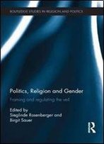 Politics, Religion And Gender: Framing And Regulating The Veil (Routledge Studies In Religion And Politics)