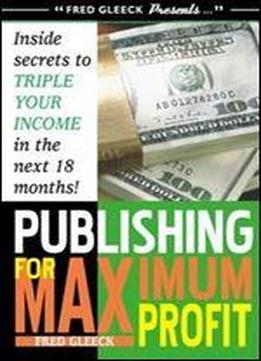 Publishing For Maximum Profit: A Step By Step Guide To Making Big Money With Your Book And Other How To Material